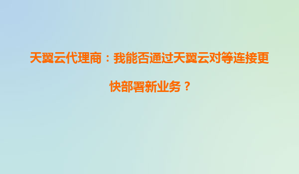 天翼云代理商：我能否通过天翼云对等连接更快部署新业务？