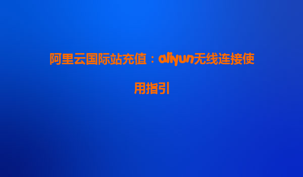 阿里云国际站充值：aliyun无线连接使用指引
