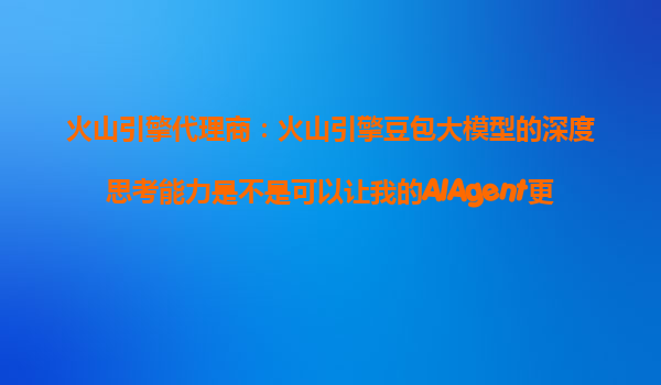 火山引擎代理商：火山引擎豆包大模型的深度思考能力是不是可以让我的AIAgent更加智能？