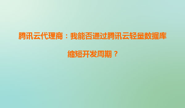 腾讯云代理商：我能否通过腾讯云轻量数据库缩短开发周期？