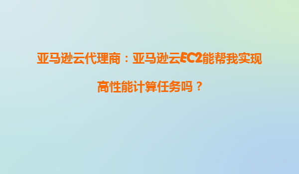 亚马逊云代理商：亚马逊云EC2能帮我实现高性能计算任务吗？