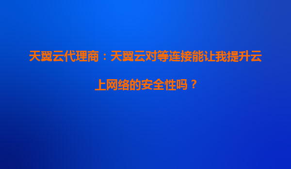 天翼云代理商：天翼云对等连接能让我提升云上网络的安全性吗？