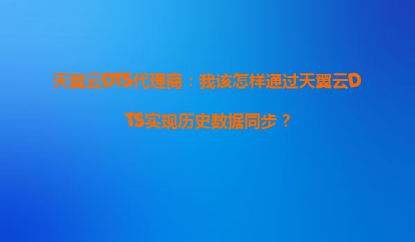 天翼云DTS代理商：我该怎样通过天翼云DTS实现历史数据同步？