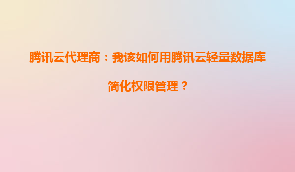 腾讯云代理商：我该如何用腾讯云轻量数据库简化权限管理？