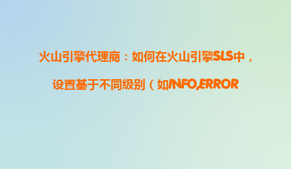 火山引擎代理商：如何在火山引擎SLS中，设置基于不同级别（如INFO,ERROR）的告警分离？