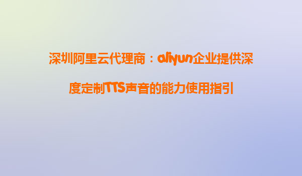 深圳阿里云代理商：aliyun企业提供深度定制TTS声音的能力使用指引