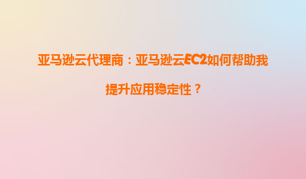 亚马逊云代理商：亚马逊云EC2如何帮助我提升应用稳定性？