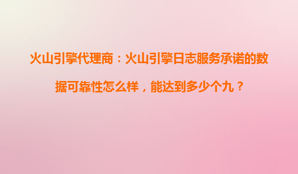 火山引擎代理商：火山引擎日志服务承诺的数据可靠性怎么样，能达到多少个九？