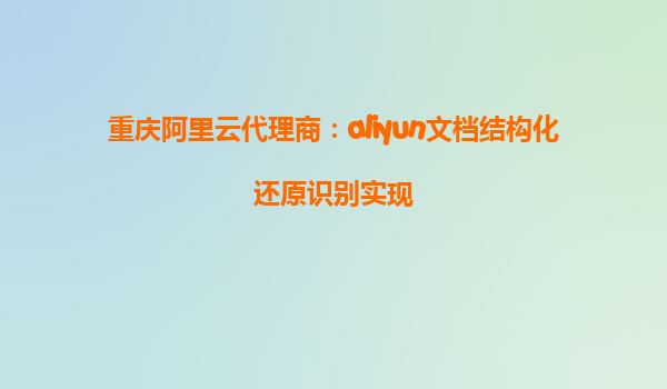 重庆阿里云代理商：aliyun文档结构化还原识别实现