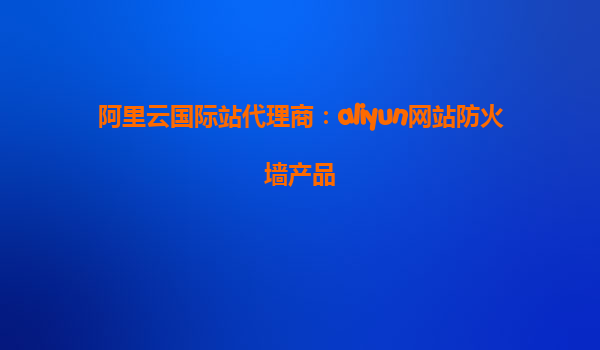 阿里云国际站代理商：aliyun网站防火墙产品
