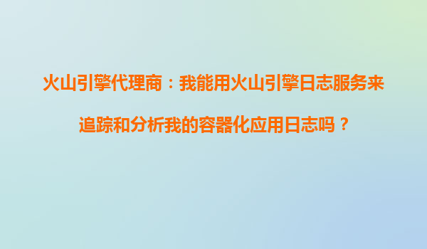火山引擎代理商：我能用火山引擎日志服务来追踪和分析我的容器化应用日志吗？