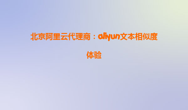 北京阿里云代理商：aliyun文本相似度体验