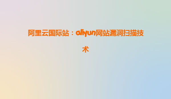 阿里云国际站：aliyun网站漏洞扫描技术