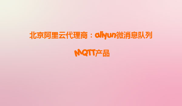 北京阿里云代理商：aliyun微消息队列 MQTT产品