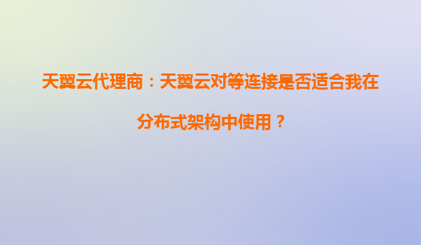 天翼云代理商：天翼云对等连接是否适合我在分布式架构中使用？
