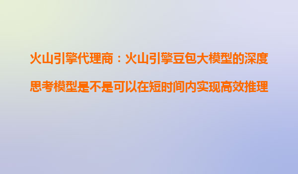 火山引擎代理商：火山引擎豆包大模型的深度思考模型是不是可以在短时间内实现高效推理？