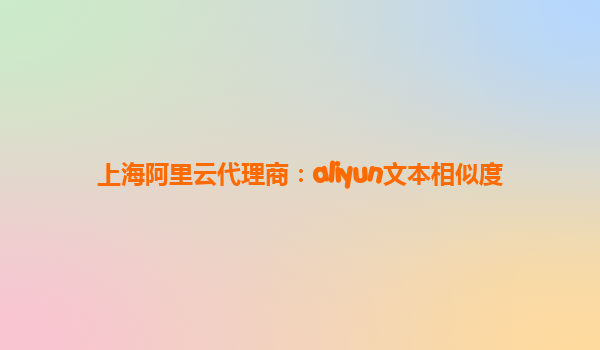 上海阿里云代理商：aliyun文本相似度