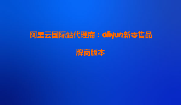 阿里云国际站代理商：aliyun新零售品牌商版本