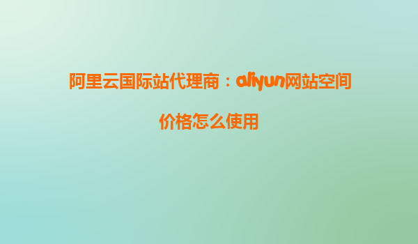 阿里云国际站代理商：aliyun网站空间价格怎么使用
