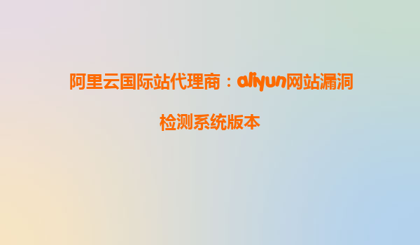 阿里云国际站代理商：aliyun网站漏洞检测系统版本