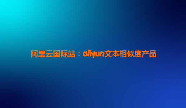 阿里云国际站：aliyun文本相似度产品