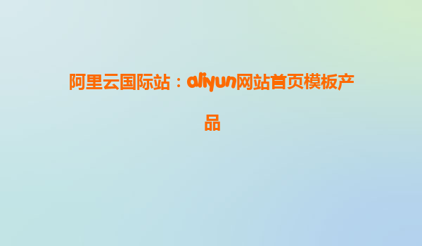 阿里云国际站：aliyun网站首页模板产品