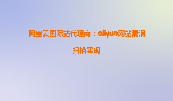 阿里云国际站代理商：aliyun网站漏洞扫描实现