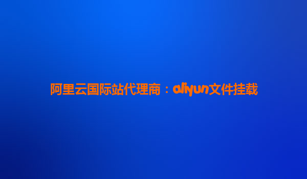 阿里云国际站代理商：aliyun文件挂载