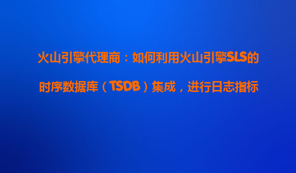 火山引擎代理商：如何利用火山引擎SLS的时序数据库（TSDB）集成，进行日志指标存储？