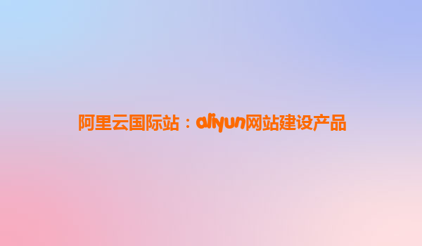 阿里云国际站：aliyun网站建设产品