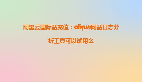 阿里云国际站充值：aliyun网站日志分析工具可以试用么