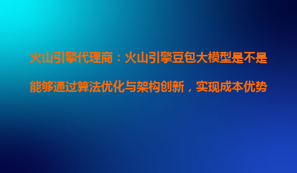 火山引擎代理商：火山引擎豆包大模型是不是能够通过算法优化与架构创新，实现成本优势？