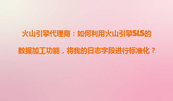 火山引擎代理商：如何利用火山引擎SLS的数据加工功能，将我的日志字段进行标准化？