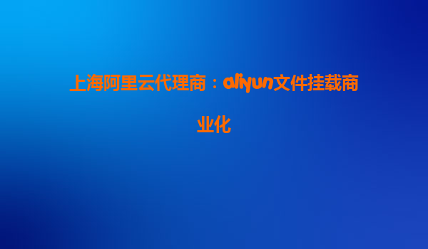 上海阿里云代理商：aliyun文件挂载商业化