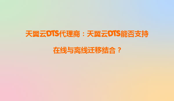 天翼云DTS代理商：天翼云DTS能否支持在线与离线迁移结合？