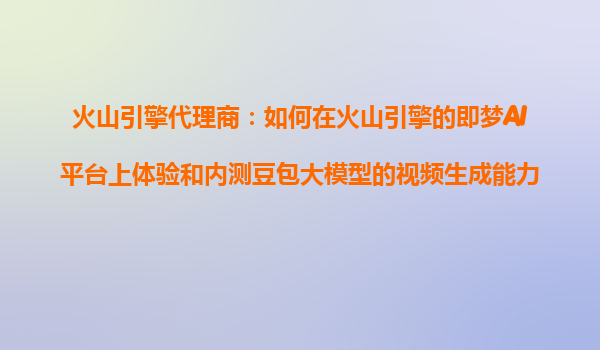 火山引擎代理商：如何在火山引擎的即梦AI平台上体验和内测豆包大模型的视频生成能力？