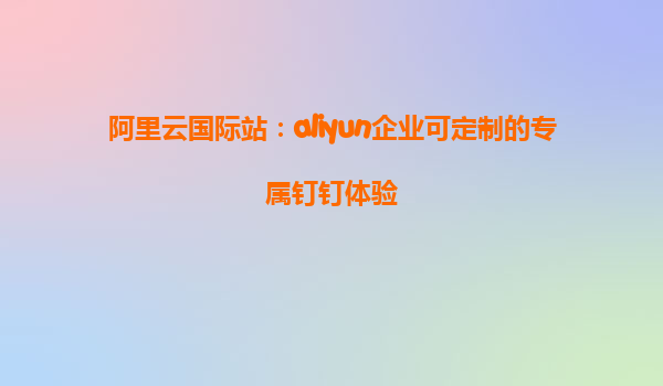 阿里云国际站：aliyun企业可定制的专属钉钉体验
