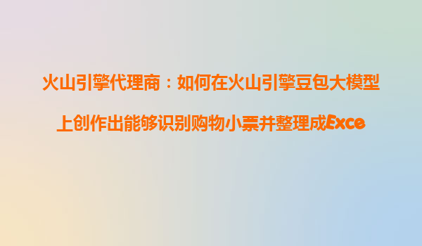 火山引擎代理商：如何在火山引擎豆包大模型上创作出能够识别购物小票并整理成Excel表格的智能体？