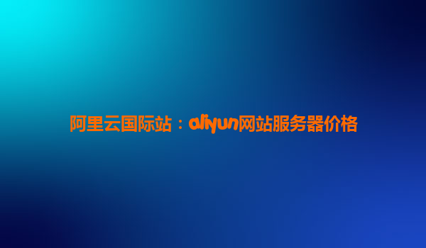 阿里云国际站：aliyun网站服务器价格