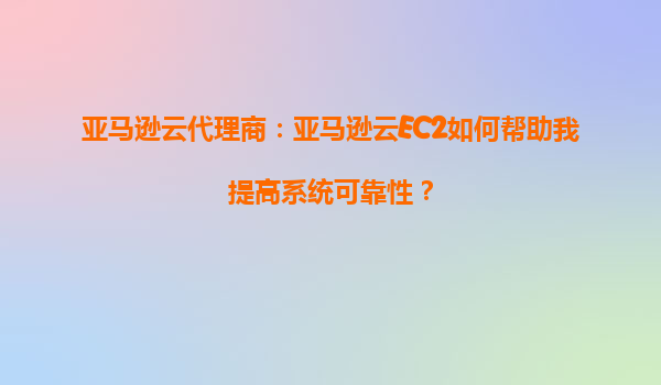 亚马逊云代理商：亚马逊云EC2如何帮助我提高系统可靠性？