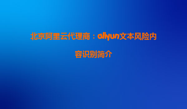 北京阿里云代理商：aliyun文本风险内容识别简介