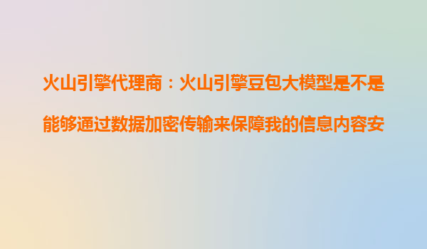 火山引擎代理商：火山引擎豆包大模型是不是能够通过数据加密传输来保障我的信息内容安全？