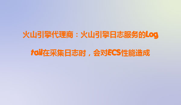火山引擎代理商：火山引擎日志服务的Logtail在采集日志时，会对ECS性能造成影响吗？