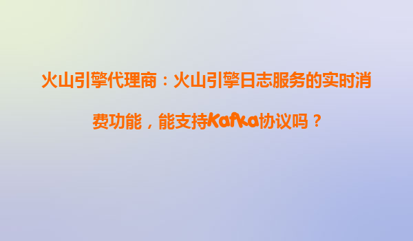 火山引擎代理商：火山引擎日志服务的实时消费功能，能支持Kafka协议吗？