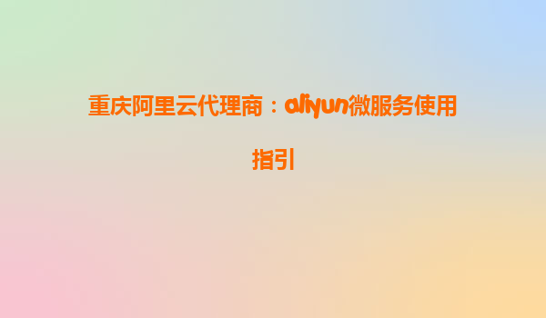 重庆阿里云代理商：aliyun微服务使用指引