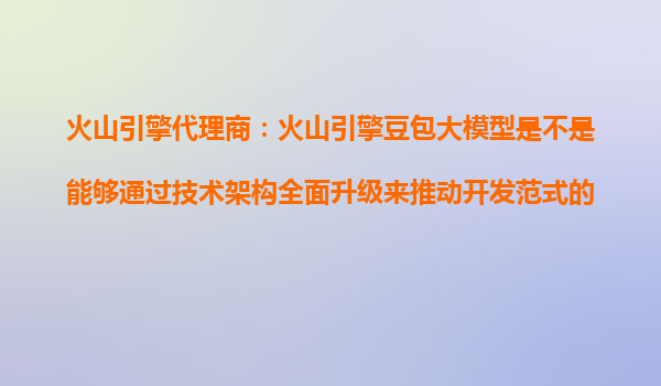 火山引擎代理商：火山引擎豆包大模型是不是能够通过技术架构全面升级来推动开发范式的变化？