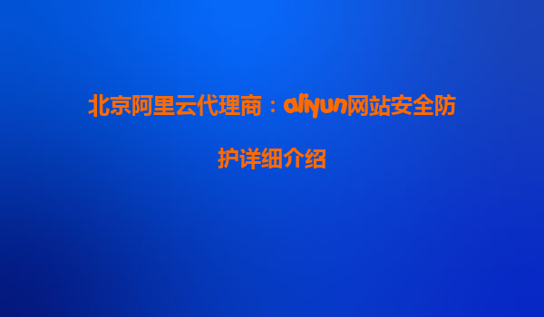北京阿里云代理商：aliyun网站安全防护详细介绍