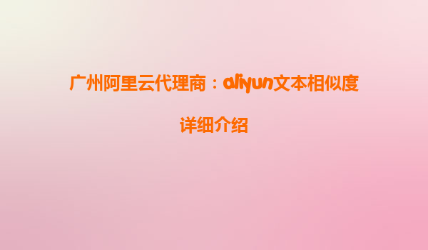 广州阿里云代理商：aliyun文本相似度详细介绍