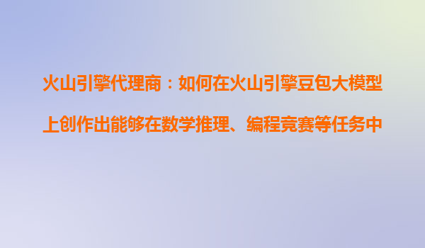 火山引擎代理商：如何在火山引擎豆包大模型上创作出能够在数学推理、编程竞赛等任务中表现优秀的AI产品？