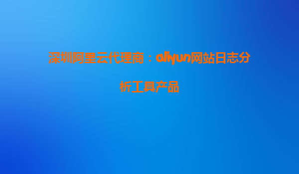 深圳阿里云代理商：aliyun网站日志分析工具产品